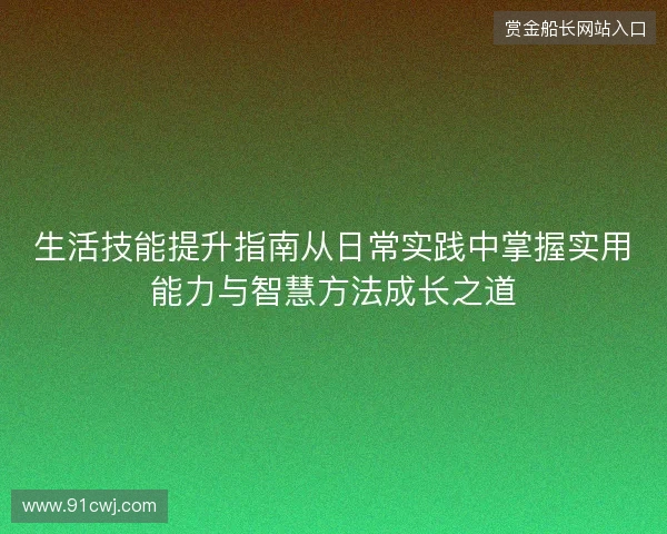 生活技能提升指南从日常实践中掌握实用能力与智慧方法成长之道 生活技能提升指南从日常实践中掌握实用能力与智慧方法成长之道