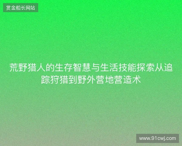 荒野猎人的生存智慧与生活技能探索从追踪狩猎到野外营地营造术