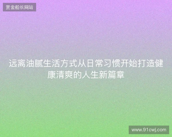 远离油腻生活方式从日常习惯开始打造健康清爽的人生新篇章