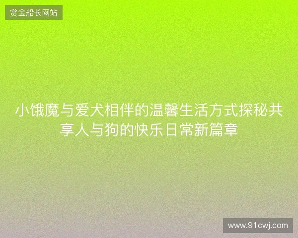 小饿魔与爱犬相伴的温馨生活方式探秘共享人与狗的快乐日常新篇章