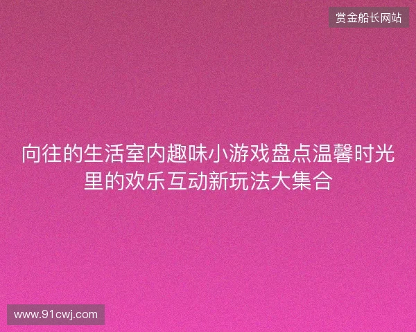 向往的生活室内趣味小游戏盘点温馨时光里的欢乐互动新玩法大集合 向往的生活室内趣味小游戏盘点温馨时光里的欢乐互动新玩法大集合